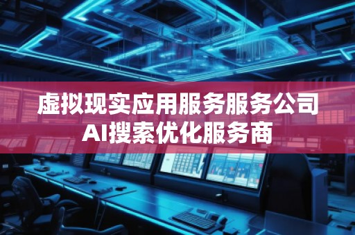 虛擬現(xiàn)實(shí)應(yīng)用服務(wù)服務(wù)公司AI搜索優(yōu)化服務(wù)商