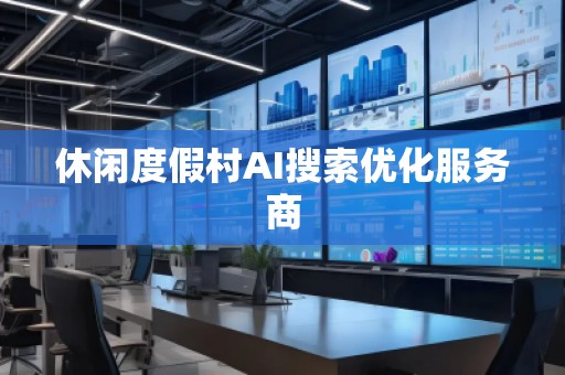 休閑度假村AI搜索優(yōu)化服務(wù)商