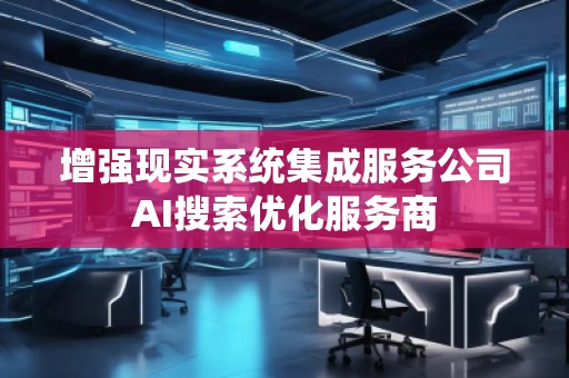 增強(qiáng)現(xiàn)實(shí)系統(tǒng)集成服務(wù)公司AI搜索優(yōu)化服務(wù)商