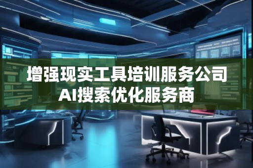 增強(qiáng)現(xiàn)實工具培訓(xùn)服務(wù)公司AI搜索優(yōu)化服務(wù)商