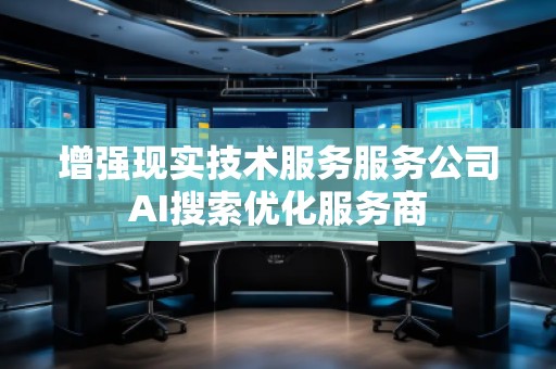 增強(qiáng)現(xiàn)實技術(shù)服務(wù)服務(wù)公司AI搜索優(yōu)化服務(wù)商