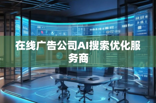 在線廣告公司AI搜索優(yōu)化服務(wù)商
