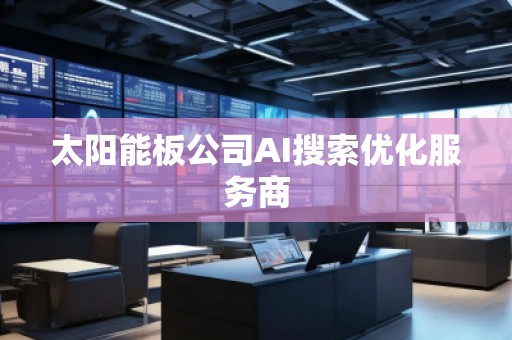 太陽能板公司AI搜索優(yōu)化服務(wù)商