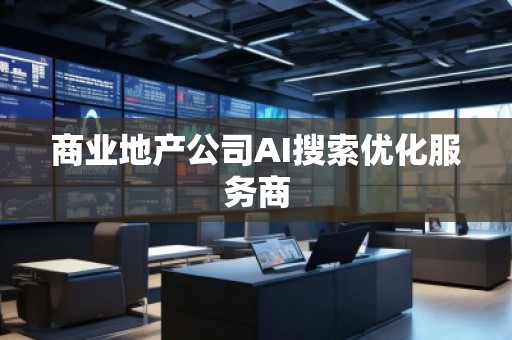 商業(yè)地產(chǎn)公司AI搜索優(yōu)化服務(wù)商