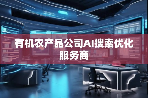 有機農(nóng)產(chǎn)品公司AI搜索優(yōu)化服務(wù)商