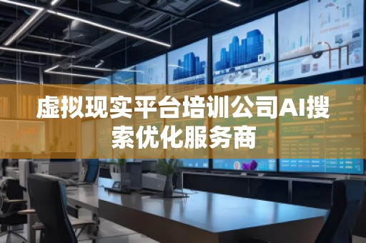 虛擬現(xiàn)實(shí)平臺(tái)培訓(xùn)公司AI搜索優(yōu)化服務(wù)商