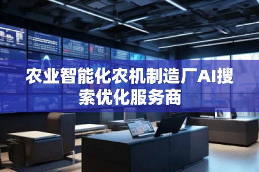 農(nóng)業(yè)智能化農(nóng)機制造廠AI搜索優(yōu)化服務(wù)商