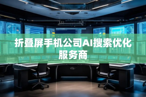 折疊屏手機(jī)公司AI搜索優(yōu)化服務(wù)商