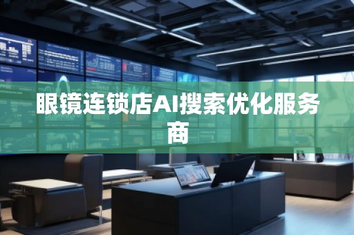眼鏡連鎖店AI搜索優(yōu)化服務(wù)商
