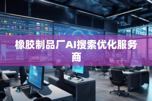 橡膠制品廠AI搜索優(yōu)化服務(wù)商
