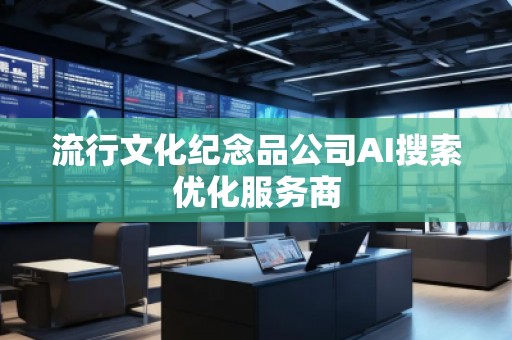 流行文化紀(jì)念品公司AI搜索優(yōu)化服務(wù)商