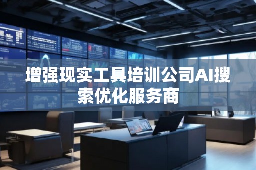 增強(qiáng)現(xiàn)實(shí)工具培訓(xùn)公司AI搜索優(yōu)化服務(wù)商