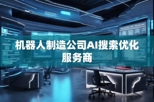 機(jī)器人制造公司AI搜索優(yōu)化服務(wù)商