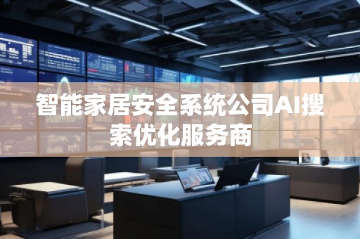 智能家居安全系統(tǒng)公司AI搜索優(yōu)化服務(wù)商