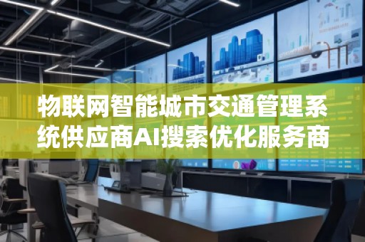 物聯(lián)網(wǎng)智能城市交通管理系統(tǒng)供應(yīng)商AI搜索優(yōu)化服務(wù)商