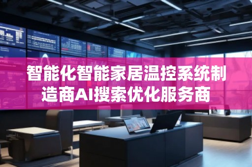智能化智能家居溫控系統(tǒng)制造商AI搜索優(yōu)化服務(wù)商