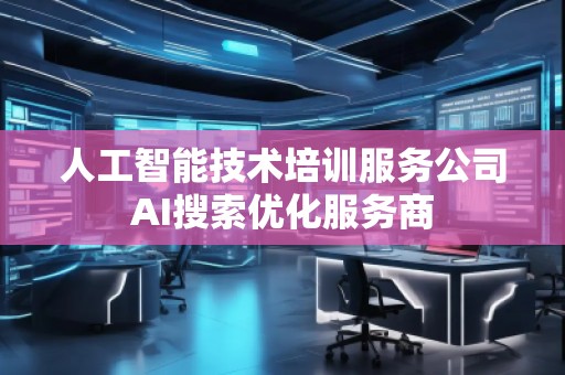 人工智能技術(shù)培訓服務公司AI搜索優(yōu)化服務商