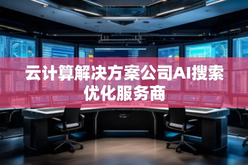 云計(jì)算解決方案公司AI搜索優(yōu)化服務(wù)商