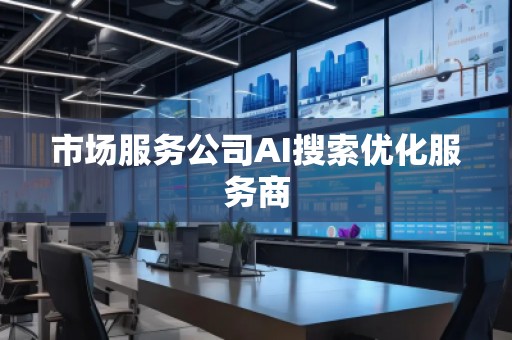 市場服務(wù)公司AI搜索優(yōu)化服務(wù)商