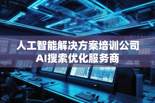 人工智能解決方案培訓(xùn)公司AI搜索優(yōu)化服務(wù)商