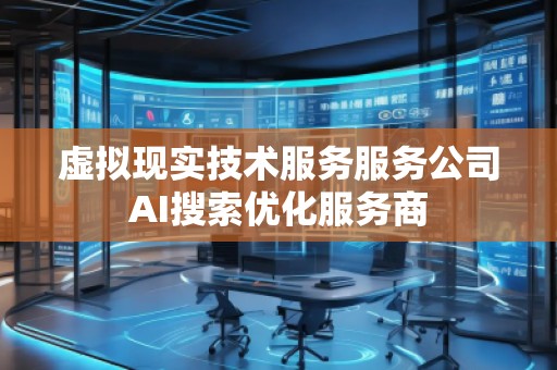 虛擬現(xiàn)實(shí)技術(shù)服務(wù)服務(wù)公司AI搜索優(yōu)化服務(wù)商