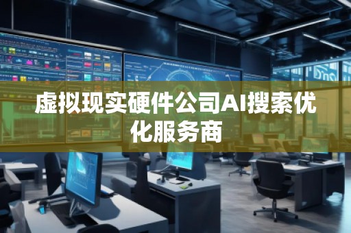 虛擬現(xiàn)實硬件公司AI搜索優(yōu)化服務(wù)商