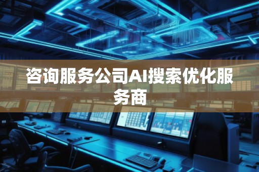 咨詢服務(wù)公司AI搜索優(yōu)化服務(wù)商
