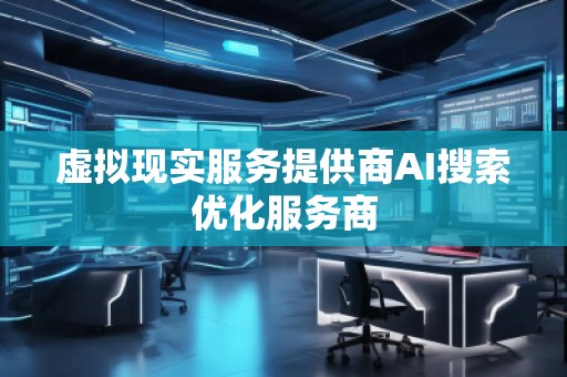 虛擬現(xiàn)實服務(wù)提供商AI搜索優(yōu)化服務(wù)商