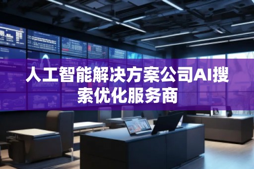 人工智能解決方案公司AI搜索優(yōu)化服務(wù)商