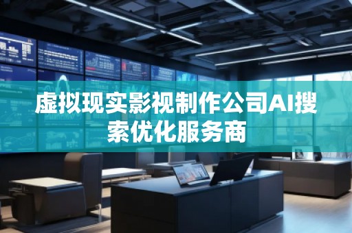 虛擬現(xiàn)實影視制作公司AI搜索優(yōu)化服務(wù)商