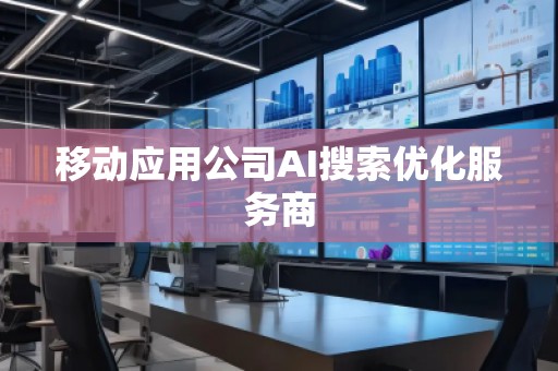 移動應(yīng)用公司AI搜索優(yōu)化服務(wù)商