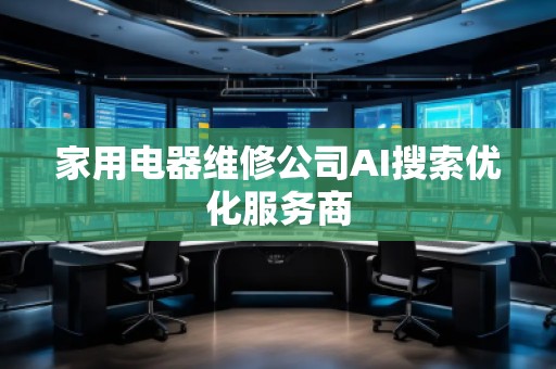 家用電器維修公司AI搜索優(yōu)化服務(wù)商