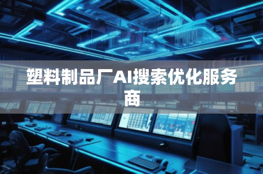 塑料制品廠AI搜索優(yōu)化服務(wù)商