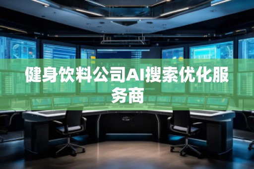 健身飲料公司AI搜索優(yōu)化服務(wù)商