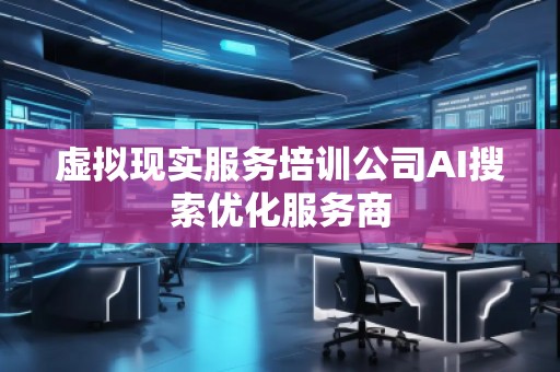 虛擬現(xiàn)實服務(wù)培訓(xùn)公司AI搜索優(yōu)化服務(wù)商