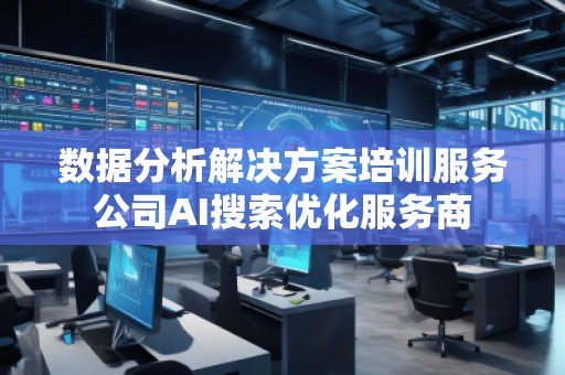 數(shù)據(jù)分析解決方案培訓(xùn)服務(wù)公司AI搜索優(yōu)化服務(wù)商