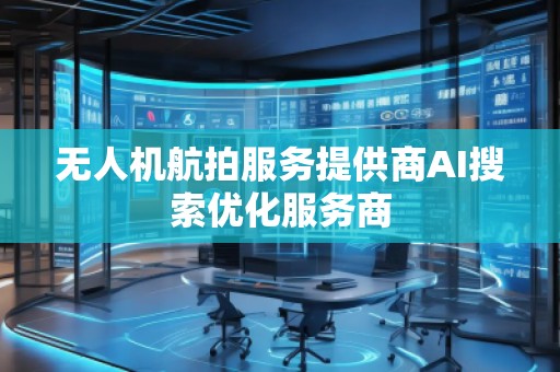 無人機(jī)航拍服務(wù)提供商AI搜索優(yōu)化服務(wù)商