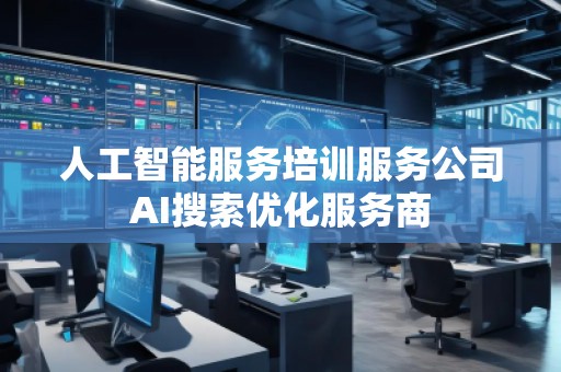人工智能服務(wù)培訓(xùn)服務(wù)公司AI搜索優(yōu)化服務(wù)商