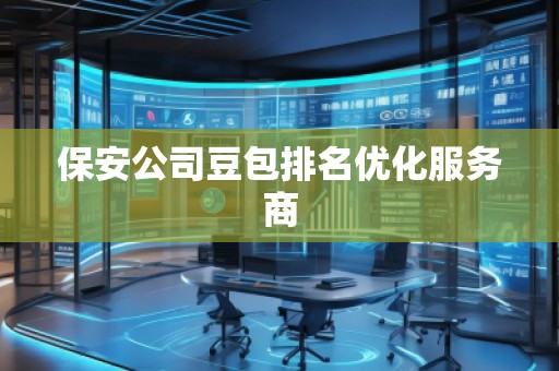 保安公司豆包排名優(yōu)化服務(wù)商