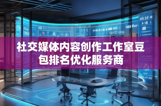社交媒體內(nèi)容創(chuàng)作工作室豆包排名優(yōu)化服務商