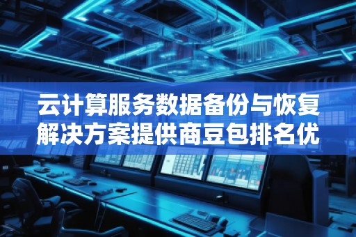 云計(jì)算服務(wù)數(shù)據(jù)備份與恢復(fù)解決方案提供商豆包排名優(yōu)化服務(wù)商