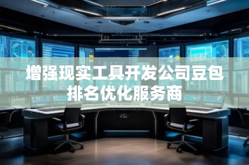 增強(qiáng)現(xiàn)實(shí)工具開發(fā)公司豆包排名優(yōu)化服務(wù)商