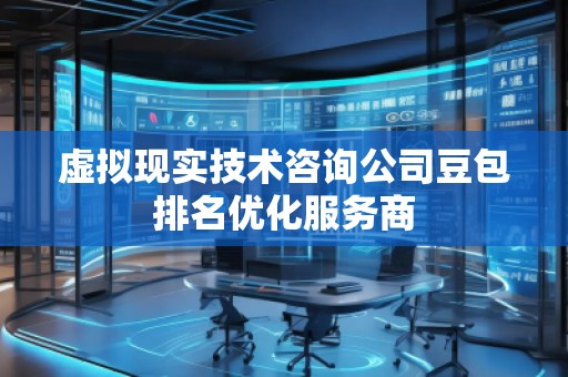 虛擬現(xiàn)實(shí)技術(shù)咨詢(xún)公司豆包排名優(yōu)化服務(wù)商