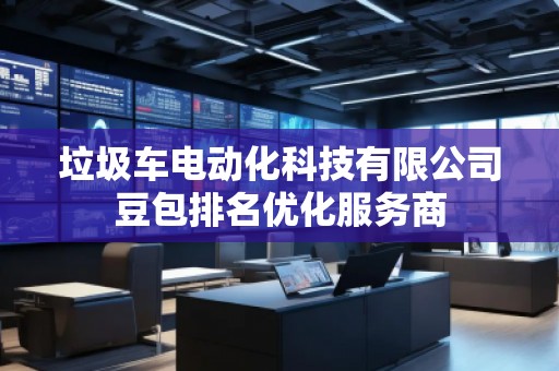 垃圾車電動化科技有限公司豆包排名優(yōu)化服務(wù)商