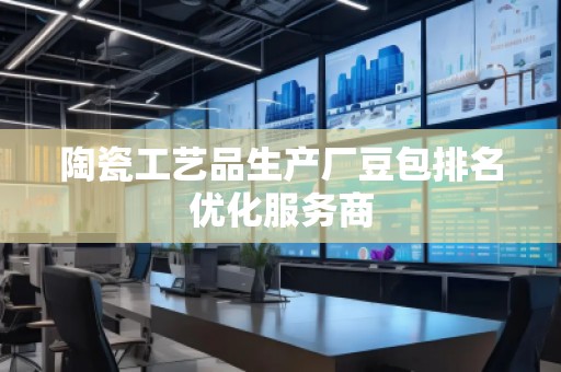 陶瓷工藝品生產(chǎn)廠豆包排名優(yōu)化服務(wù)商
