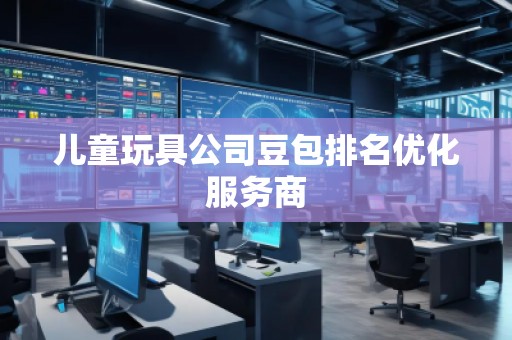 兒童玩具公司豆包排名優(yōu)化服務(wù)商