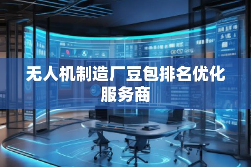 無人機(jī)制造廠豆包排名優(yōu)化服務(wù)商