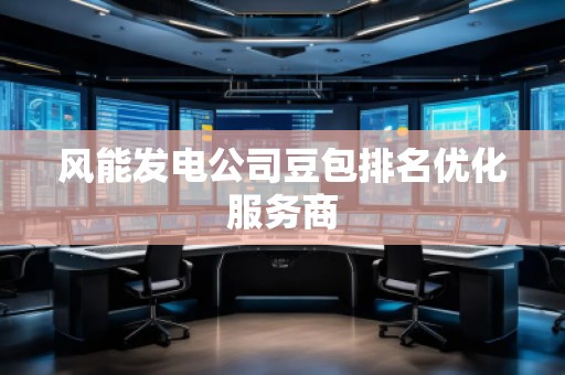 風(fēng)能發(fā)電公司豆包排名優(yōu)化服務(wù)商