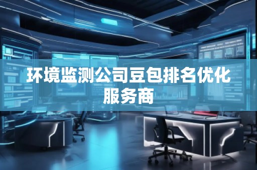 環(huán)境監(jiān)測(cè)公司豆包排名優(yōu)化服務(wù)商