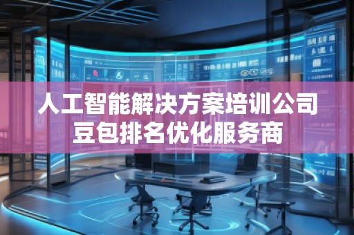 人工智能解決方案培訓公司豆包排名優(yōu)化服務商